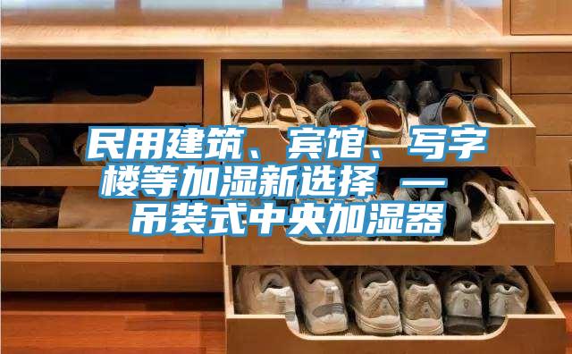 民用建筑、賓館、寫字樓等加濕新選擇 — 吊裝式中央加濕器