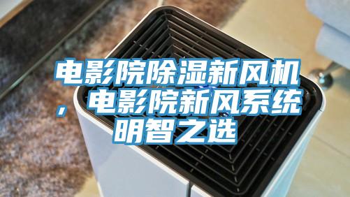 電影院除濕新風機，電影院新風系統(tǒng)明智之選