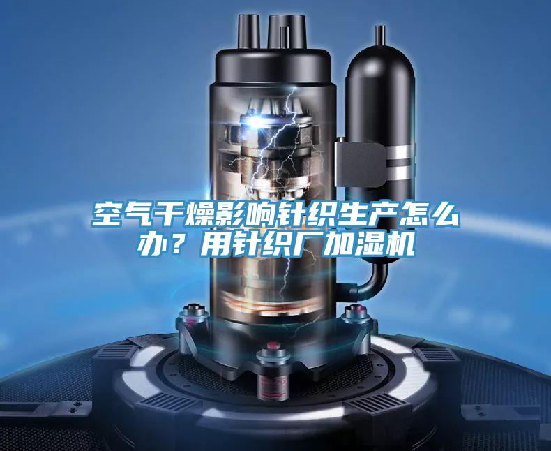 空氣干燥影響針織生產(chǎn)怎么辦？用針織廠加濕機(jī)