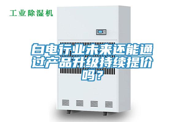 白電行業未來還能通過產品升級持續提價嗎？
