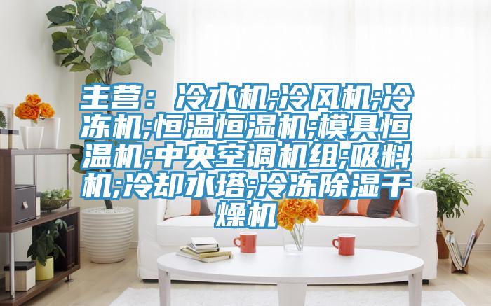 主營：冷水機;冷風機;冷凍機;恒溫恒濕機;模具恒溫機;中央空調(diào)機組;吸料機;冷卻水塔;冷凍除濕干燥機