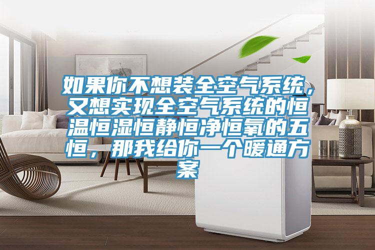 如果你不想裝全空氣系統(tǒng)，又想實現(xiàn)全空氣系統(tǒng)的恒溫恒濕恒靜恒凈恒氧的五恒，那我給你一個暖通方案