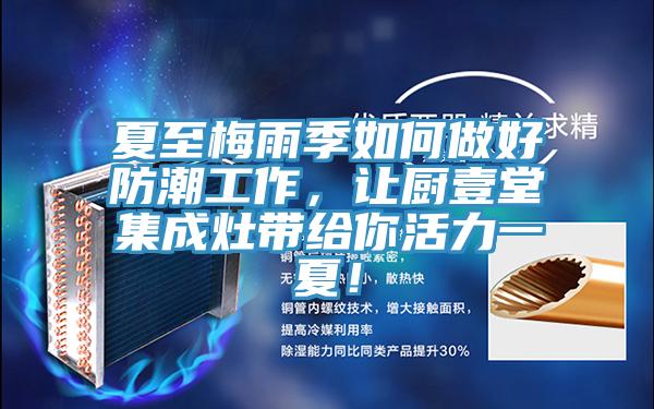 夏至梅雨季如何做好防潮工作，讓廚壹堂集成灶帶給你活力一夏！