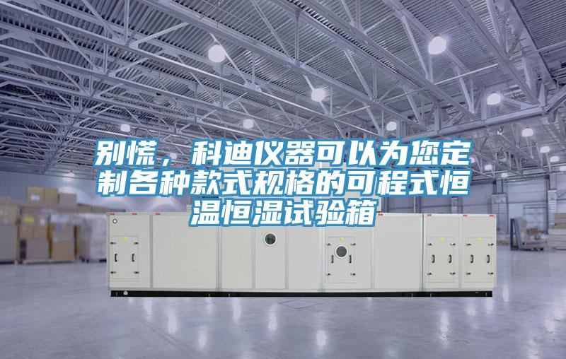 別慌，科迪儀器可以為您定制各種款式規格的可程式恒溫恒濕試驗箱