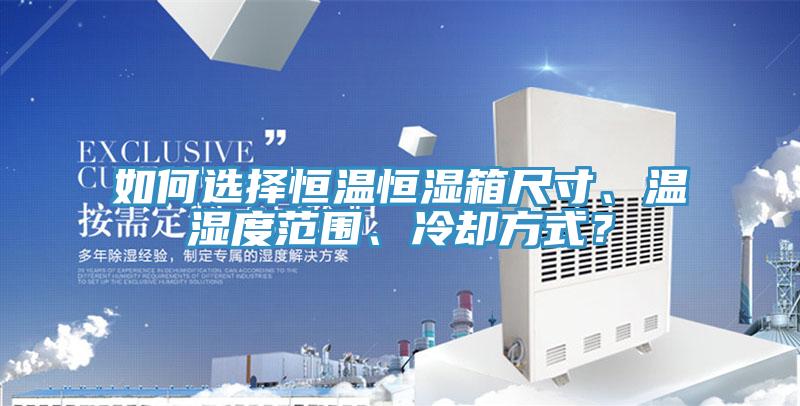 如何選擇恒溫恒濕箱尺寸、溫濕度范圍、冷卻方式？