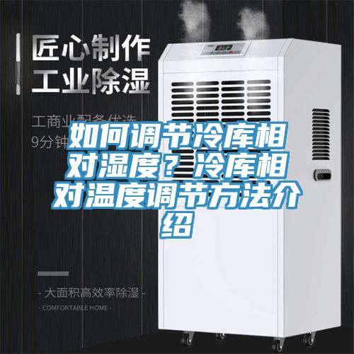 如何調(diào)節(jié)冷庫相對(duì)濕度?冷庫相對(duì)溫度調(diào)節(jié)方法介紹