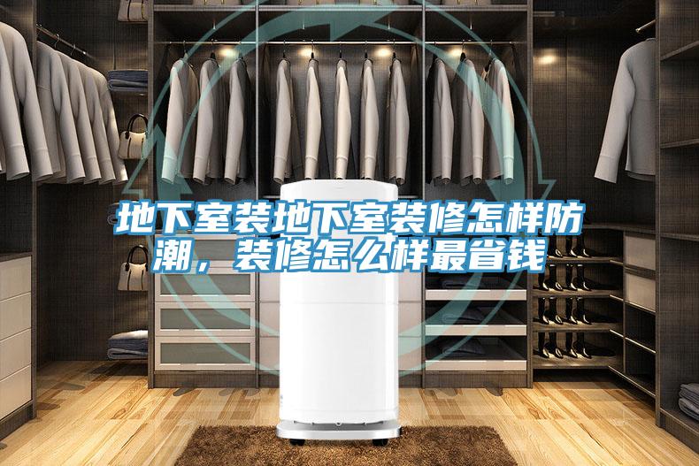 地下室裝地下室裝修怎樣防潮，裝修怎么樣最省錢
