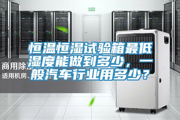 恒溫恒濕試驗箱最低濕度能做到多少，一般汽車行業用多少？