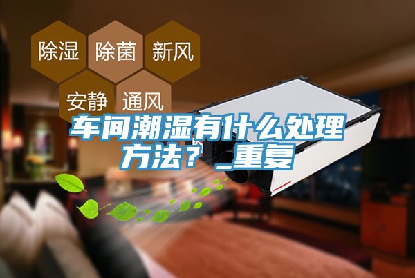 車間潮濕有什么處理方法？_重復(fù)