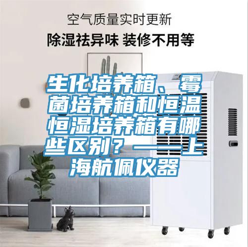 生化培養箱、霉菌培養箱和恒溫恒濕培養箱有哪些區別？——上海航佩儀器