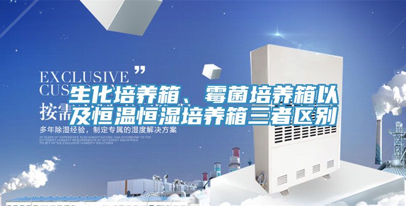 生化培養箱、霉菌培養箱以及恒溫恒濕培養箱三者區別