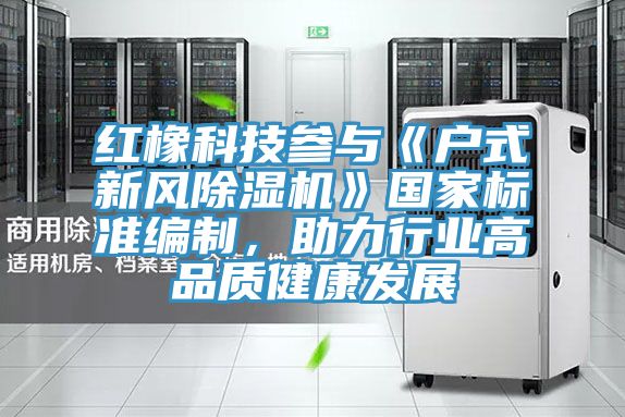 紅橡科技參與《戶式新風(fēng)除濕機(jī)》國家標(biāo)準(zhǔn)編制,助力行業(yè)高品質(zhì)健康發(fā)展