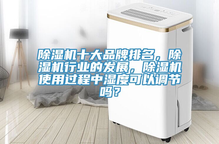 除濕機十大品牌排名,除濕機行業的發展,除濕機使用過程中濕度可以調節嗎?